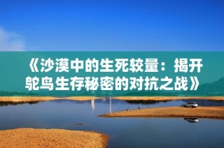 《沙漠中的生死较量：揭开鸵鸟生存秘密的对抗之战》