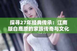 探寻27年经典传承：江南版白鹿原的家族传奇与文化魅力