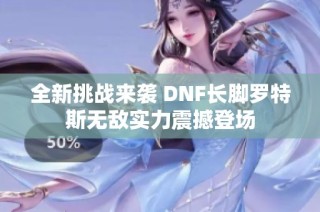 全新挑战来袭 DNF长脚罗特斯无敌实力震撼登场