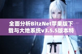 全面分析BitzNet苹果版下载与大地系统v3.5.5版本特点