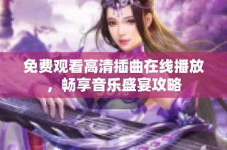 免费观看高清插曲在线播放，畅享音乐盛宴攻略