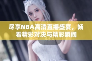 尽享NBA高清直播盛宴，畅看精彩对决与精彩瞬间