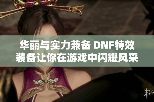 华丽与实力兼备 DNF特效装备让你在游戏中闪耀风采