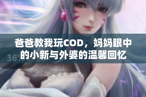 爸爸教我玩COD，妈妈眼中的小新与外婆的温馨回忆