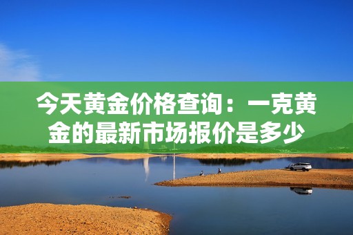 今天黄金价格查询：一克黄金的最新市场报价是多少