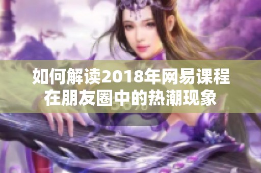 如何解读2018年网易课程在朋友圈中的热潮现象