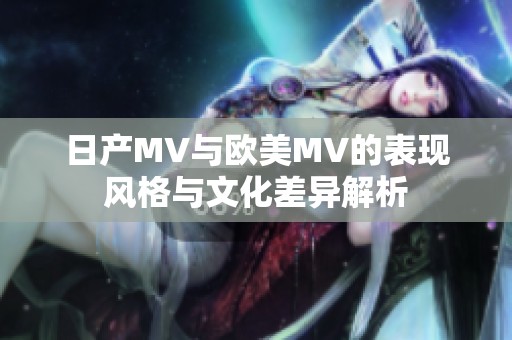 日产MV与欧美MV的表现风格与文化差异解析