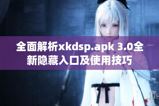 全面解析xkdsp.apk 3.0全新隐藏入口及使用技巧