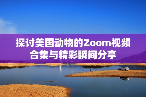 探讨美国动物的Zoom视频合集与精彩瞬间分享