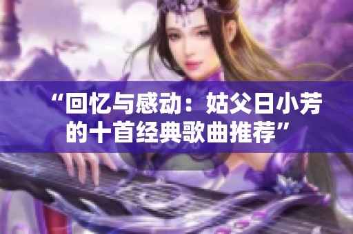 “回忆与感动：姑父日小芳的十首经典歌曲推荐”