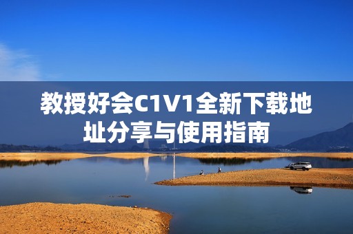 教授好会C1V1全新下载地址分享与使用指南