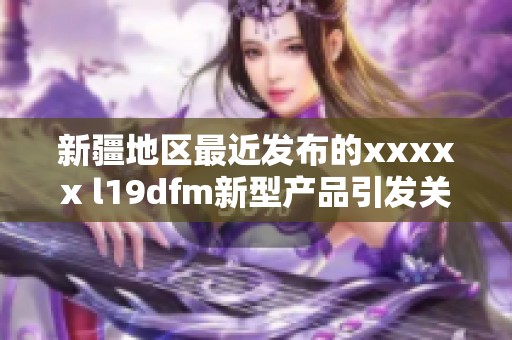 新疆地区最近发布的xxxxx l19dfm新型产品引发关注