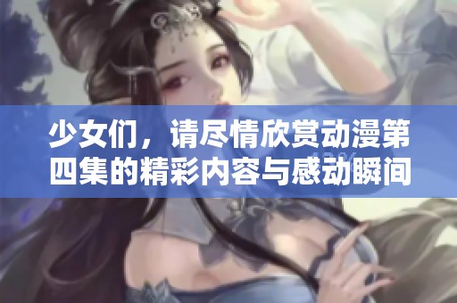 少女们，请尽情欣赏动漫第四集的精彩内容与感动瞬间