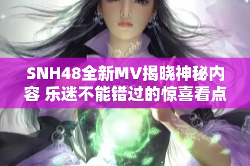 SNH48全新MV揭晓神秘内容 乐迷不能错过的惊喜看点