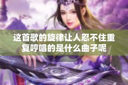 这首歌的旋律让人忍不住重复哼唱的是什么曲子呢