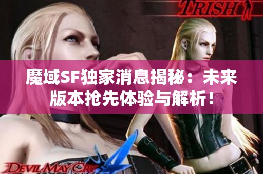 魔域SF独家消息揭秘：未来版本抢先体验与解析！