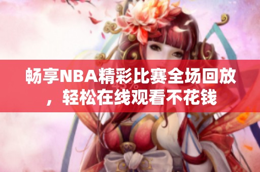 畅享NBA精彩比赛全场回放，轻松在线观看不花钱