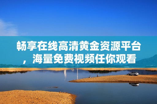 畅享在线高清黄金资源平台，海量免费视频任你观看