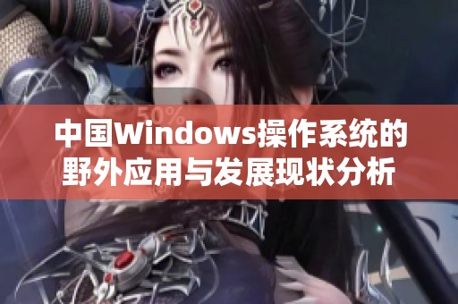 中国Windows操作系统的野外应用与发展现状分析