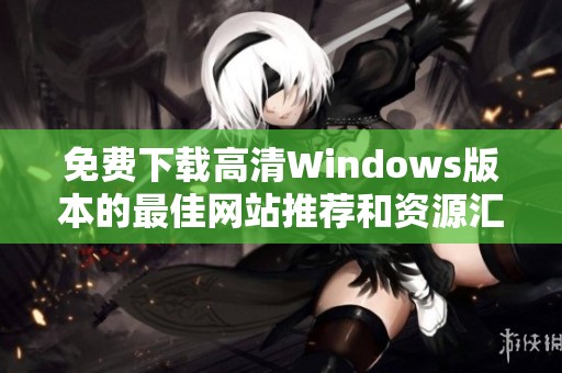 免费下载高清Windows版本的最佳网站推荐和资源汇总