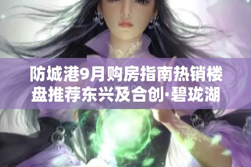 防城港9月购房指南热销楼盘推荐东兴及合创·碧珑湖解析