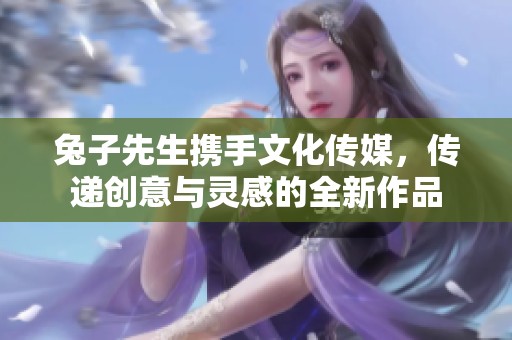 兔子先生携手文化传媒，传递创意与灵感的全新作品