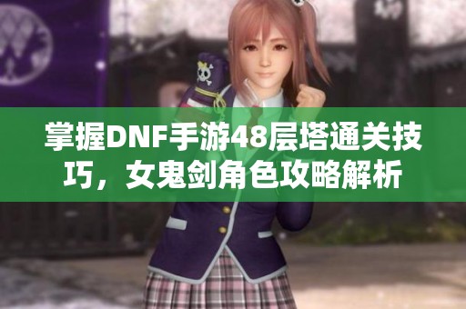 掌握DNF手游48层塔通关技巧，女鬼剑角色攻略解析