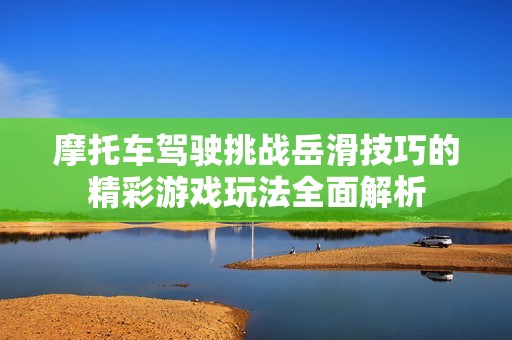 摩托车驾驶挑战岳滑技巧的精彩游戏玩法全面解析