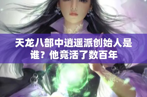 天龙八部中逍遥派创始人是谁？他竟活了数百年