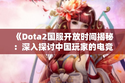 《Dota2国服开放时间揭秘：深入探讨中国玩家的电竞发展历程》