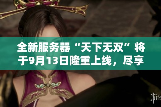 全新服务器“天下无双”将于9月13日隆重上线，尽享精彩体验