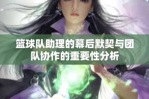 篮球队助理的幕后默契与团队协作的重要性分析