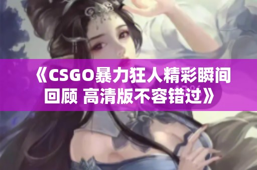 《CSGO暴力狂人精彩瞬间回顾 高清版不容错过》