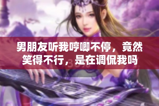 男朋友听我哼唧不停，竟然笑得不行，是在调侃我吗