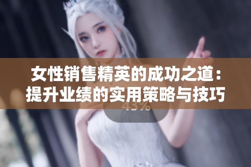 女性销售精英的成功之道：提升业绩的实用策略与技巧