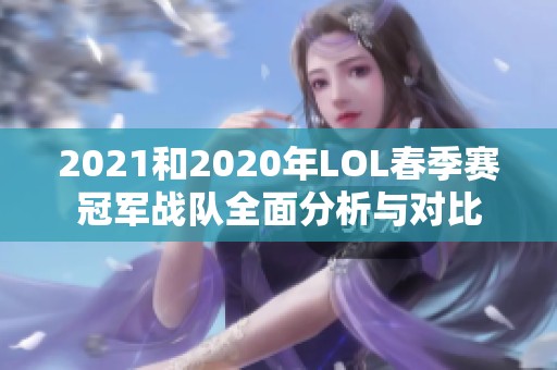 2021和2020年LOL春季赛冠军战队全面分析与对比