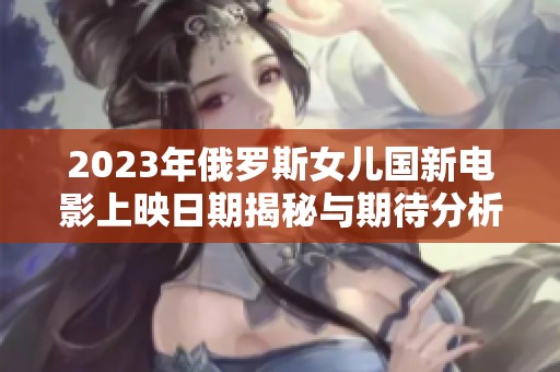 2023年俄罗斯女儿国新电影上映日期揭秘与期待分析