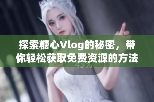 探索糖心Vlog的秘密，带你轻松获取免费资源的方法