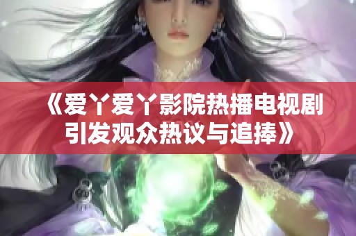 《爱丫爱丫影院热播电视剧引发观众热议与追捧》