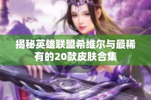 揭秘英雄联盟希维尔与最稀有的20款皮肤合集