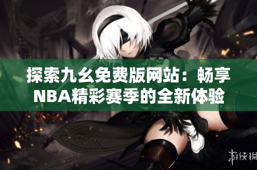 探索九幺免费版网站：畅享NBA精彩赛季的全新体验