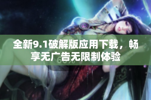 全新9.1破解版应用下载，畅享无广告无限制体验