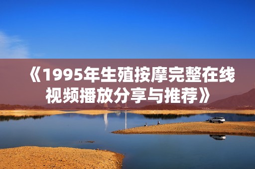 《1995年生殖按摩完整在线视频播放分享与推荐》