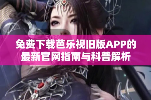 免费下载芭乐视旧版APP的最新官网指南与科普解析