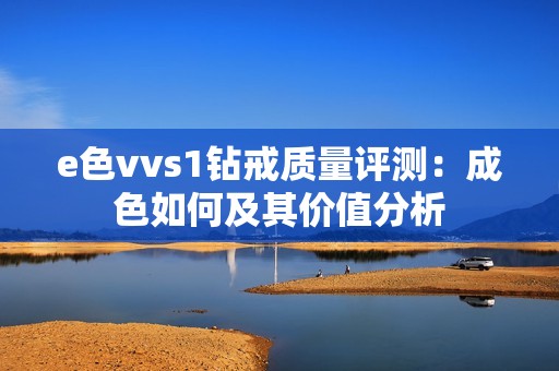 e色vvs1钻戒质量评测：成色如何及其价值分析