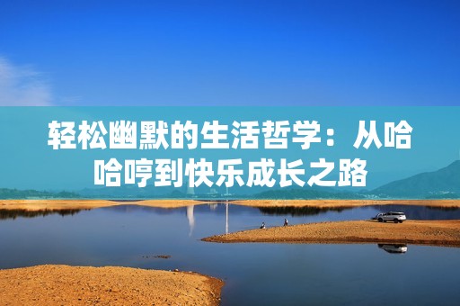 轻松幽默的生活哲学：从哈哈哼到快乐成长之路