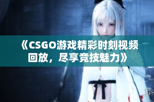 《CSGO游戏精彩时刻视频回放，尽享竞技魅力》