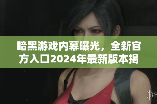 暗黑游戏内幕曝光，全新官方入口2024年最新版本揭秘