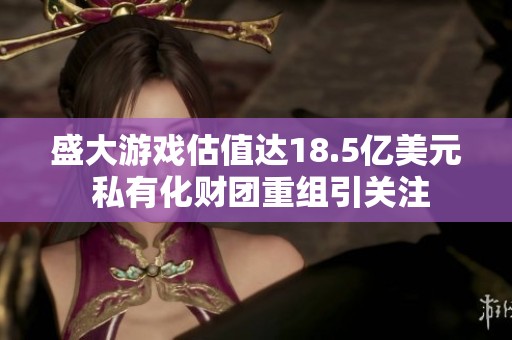 盛大游戏估值达18.5亿美元 私有化财团重组引关注