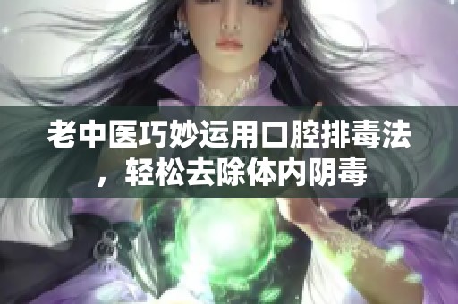 老中医巧妙运用口腔排毒法，轻松去除体内阴毒